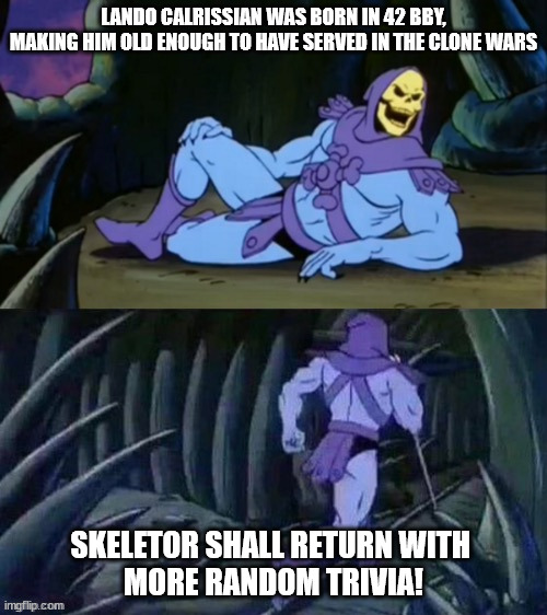 Skeletor disturbing facts | LANDO CALRISSIAN WAS BORN IN 42 BBY,
MAKING HIM OLD ENOUGH TO HAVE SERVED IN THE CLONE WARS; SKELETOR SHALL RETURN WITH 
MORE RANDOM TRIVIA! | image tagged in skeletor disturbing facts | made w/ Imgflip meme maker