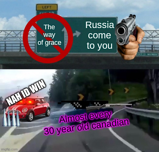Welp it was the only choice | The way of grace; Russia come to you; NAH ID WIN; Almost every 30 year old canadian | image tagged in memes,left exit 12 off ramp | made w/ Imgflip meme maker