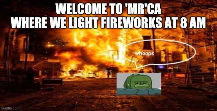 ??? | WELCOME TO 'MR'CA
WHERE WE LIGHT FIREWORKS AT 8 AM | image tagged in whoops | made w/ Imgflip meme maker