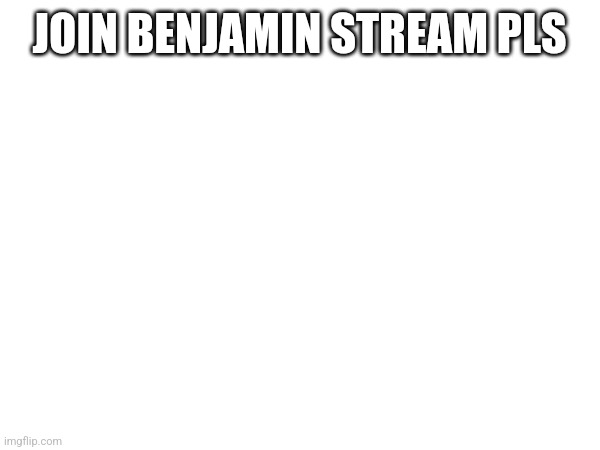 Join my stream pls | JOIN BENJAMIN STREAM PLS | image tagged in pls | made w/ Imgflip meme maker