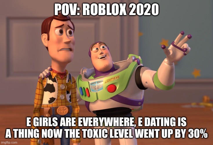 X, X Everywhere | POV: ROBLOX 2020; E GIRLS ARE EVERYWHERE, E DATING IS A THING NOW THE TOXIC LEVEL WENT UP BY 30% | image tagged in memes,x x everywhere | made w/ Imgflip meme maker