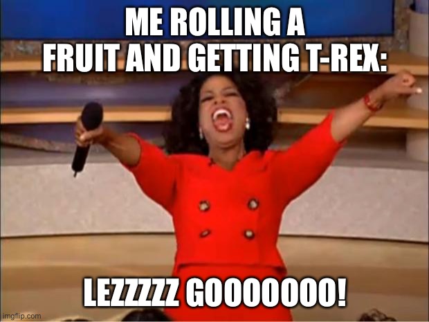 Oprah You Get A | ME ROLLING A FRUIT AND GETTING T-REX:; LEZZZZZ GOOOOOOO! | image tagged in memes,oprah you get a | made w/ Imgflip meme maker