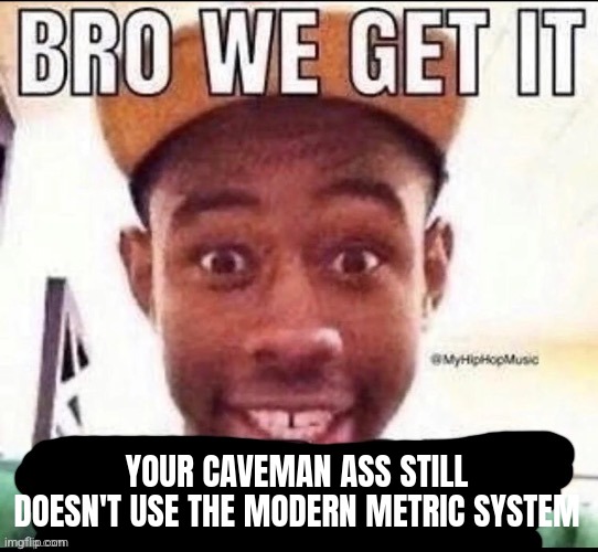 Bro we get it (blank) | YOUR CAVEMAN ASS STILL DOESN'T USE THE MODERN METRIC SYSTEM | image tagged in bro we get it blank | made w/ Imgflip meme maker