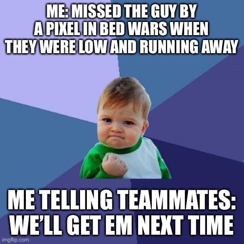 Success Kid | ME: MISSED THE GUY BY A PIXEL IN BED WARS WHEN THEY WERE LOW AND RUNNING AWAY; ME TELLING TEAMMATES: WE’LL GET EM NEXT TIME | image tagged in memes,success kid | made w/ Imgflip meme maker