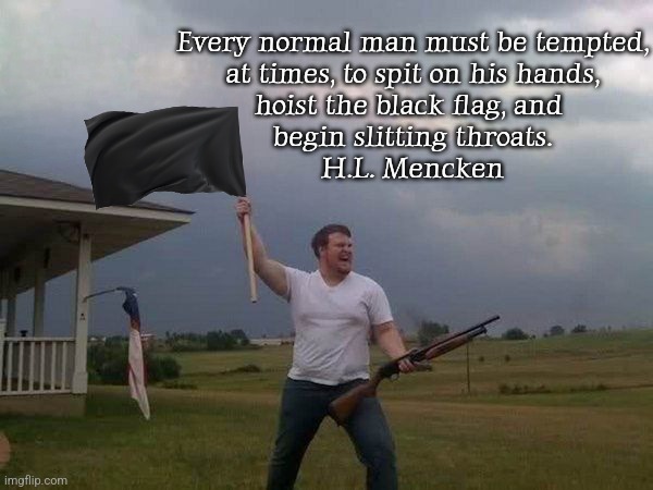Every normal man must be tempted,
 at times, to spit on his hands, 
hoist the black flag, and 
begin slitting throats.
H.L. Mencken | made w/ Imgflip meme maker