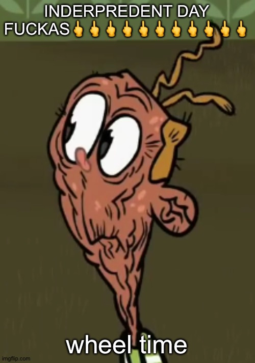 Americans only | INDERPREDENT DAY FUCKAS🖕🖕🖕🖕🖕🖕🖕🖕🖕🖕🖕; wheel time | image tagged in two shoes wild | made w/ Imgflip meme maker