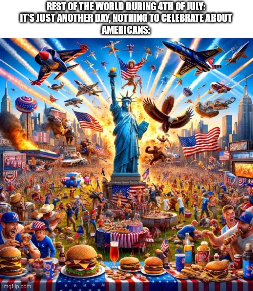 Happy July 4th | REST OF THE WORLD DURING 4TH OF JULY:
IT'S JUST ANOTHER DAY, NOTHING TO CELEBRATE ABOUT
AMERICANS: | image tagged in america,memes,freedom,burger,truck | made w/ Imgflip meme maker
