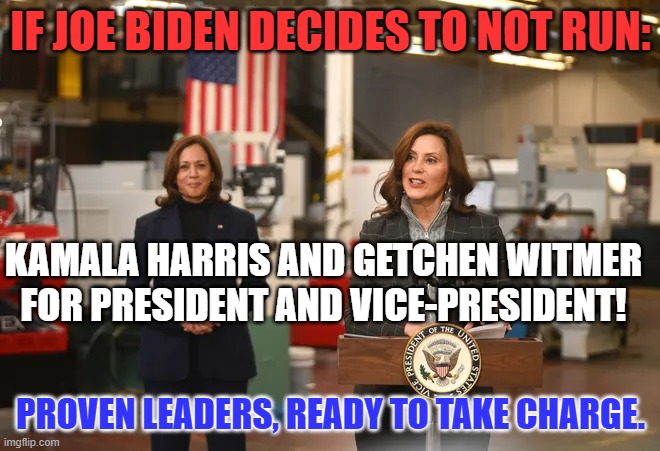 It is time for America to live up to its promise of Equality for All People. | IF JOE BIDEN DECIDES TO NOT RUN:; KAMALA HARRIS AND GETCHEN WITMER FOR PRESIDENT AND VICE-PRESIDENT! PROVEN LEADERS, READY TO TAKE CHARGE. | image tagged in politics | made w/ Imgflip meme maker