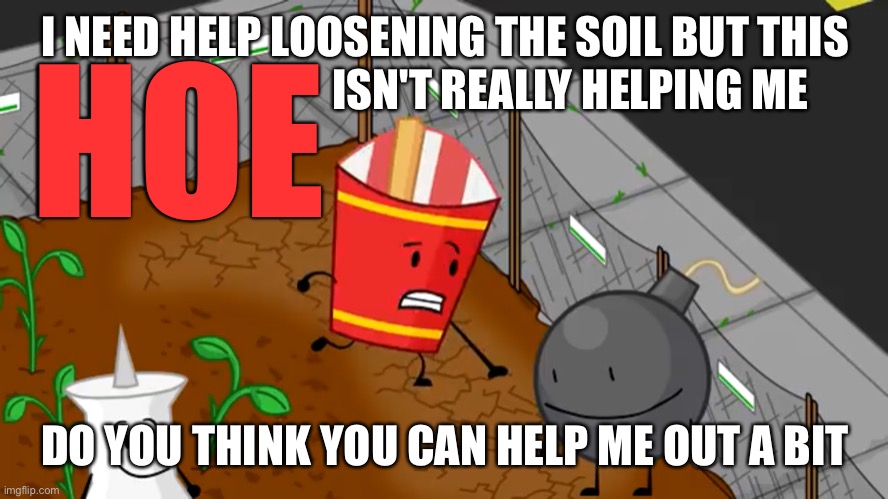 Idfb 1 scene | I NEED HELP LOOSENING THE SOIL BUT THIS DO YOU THINK YOU CAN HELP ME OUT A BIT HOE ISN'T REALLY HELPING ME | image tagged in idfb 1 scene | made w/ Imgflip meme maker