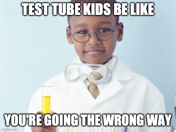 Test Tube Kids Be Like | TEST TUBE KIDS BE LIKE; YOU'RE GOING THE WRONG WAY | image tagged in test tube kids,genetic engineering,genetics,genetics humor,science,test tube humor | made w/ Imgflip meme maker