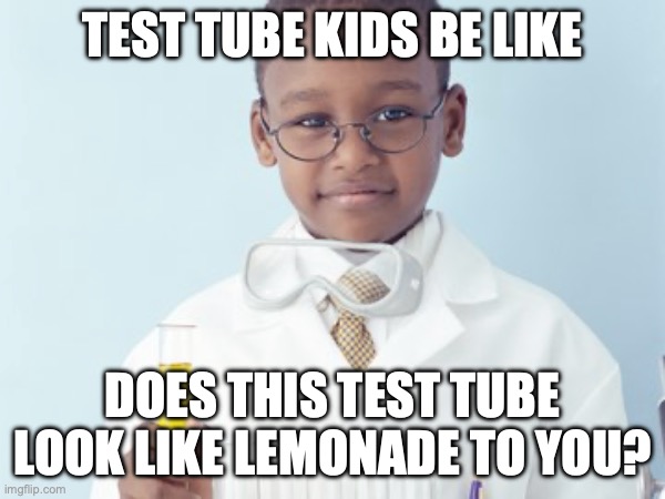 Test Tube Kids Be Like | TEST TUBE KIDS BE LIKE; DOES THIS TEST TUBE LOOK LIKE LEMONADE TO YOU? | image tagged in test tube kids,genetic engineering,genetics,genetics humor,science,test tube humor | made w/ Imgflip meme maker