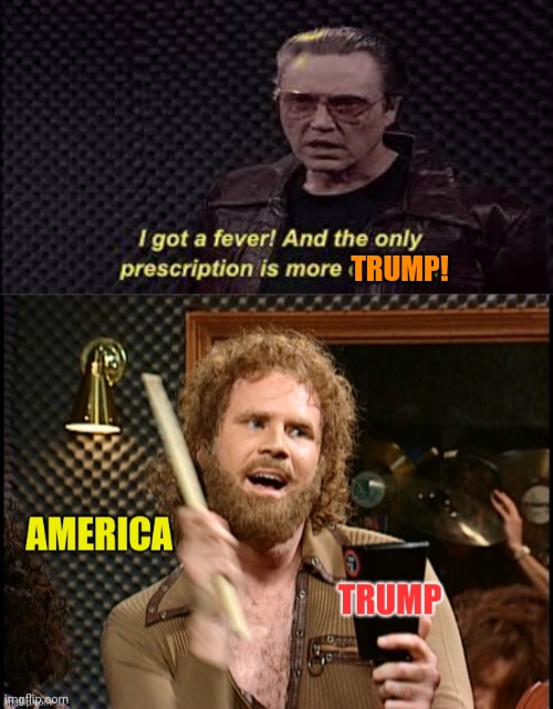 You're Gonna Want That TRUMP | TRUMP! | image tagged in i've got a fever,more cowbell,donald trump | made w/ Imgflip meme maker