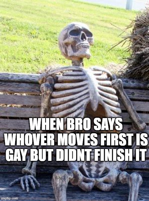 Waiting Skeleton Meme | WHEN BRO SAYS WHOVER MOVES FIRST IS GAY BUT DIDNT FINISH IT | image tagged in memes,waiting skeleton | made w/ Imgflip meme maker