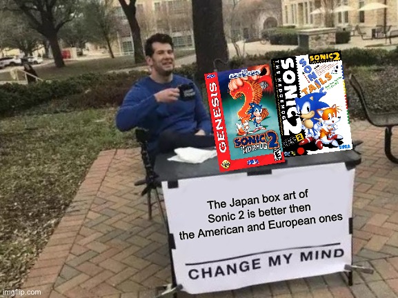 The Japan one slaps way harder | The Japan box art of Sonic 2 is better then the American and European ones | image tagged in memes,change my mind | made w/ Imgflip meme maker