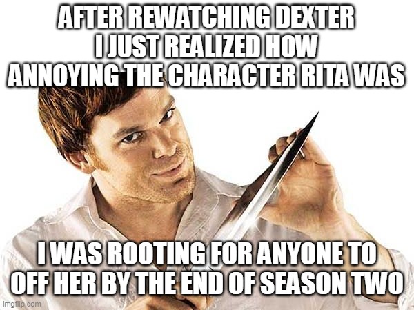 After rewatching Dexter I just realized how annoying The character Rita was | AFTER REWATCHING DEXTER I JUST REALIZED HOW ANNOYING THE CHARACTER RITA WAS; I WAS ROOTING FOR ANYONE TO OFF HER BY THE END OF SEASON TWO | image tagged in dexter knife,funny,television,rita,dexter | made w/ Imgflip meme maker