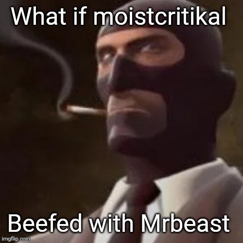 The most respected youtuber vs the most subscribed youtuber | What if moistcritikal; Beefed with Mrbeast | image tagged in tf2 spy | made w/ Imgflip meme maker