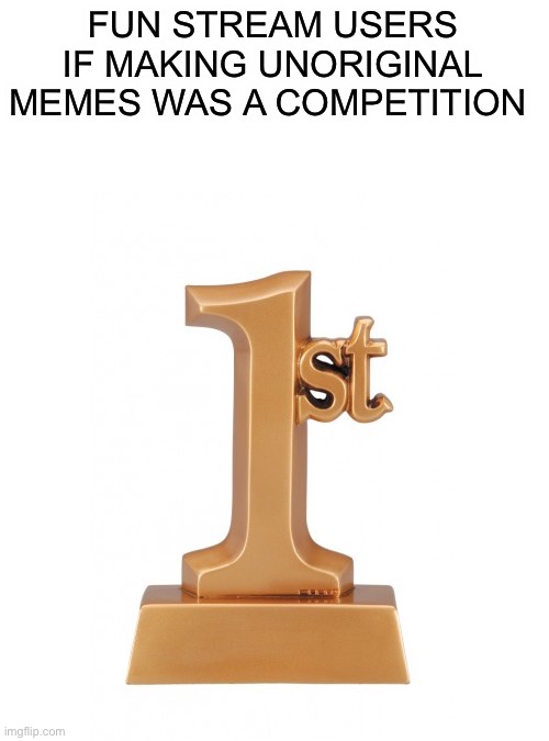 1st Place Award | FUN STREAM USERS IF MAKING UNORIGINAL MEMES WAS A COMPETITION | image tagged in 1st place award | made w/ Imgflip meme maker