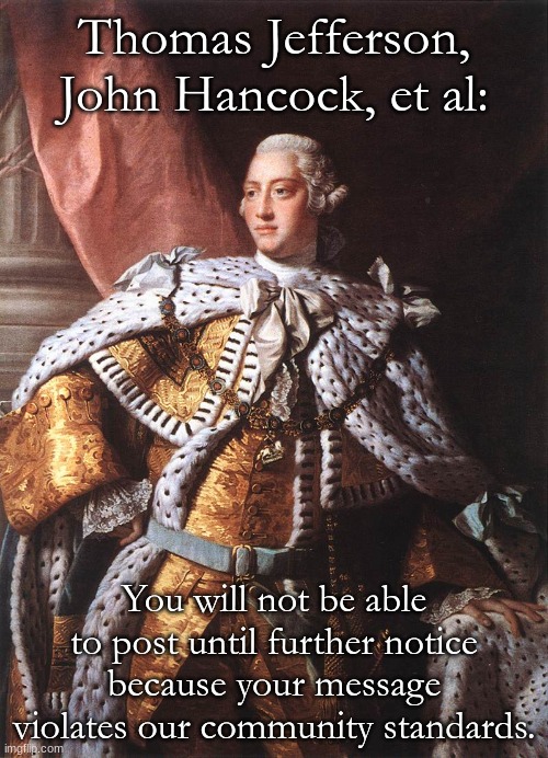 Facebook jail | Thomas Jefferson, John Hancock, et al:; You will not be able to post until further notice because your message violates our community standards. | image tagged in king george iii,4th of july,fourth of july,july 4th,independence day,declaration of independence | made w/ Imgflip meme maker