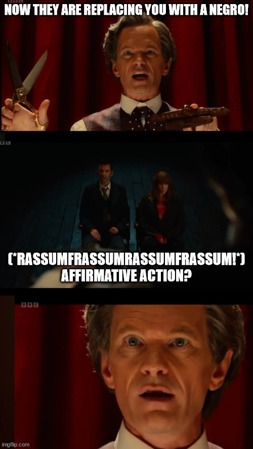 Doctor Who Affrimative Action 01 | NOW THEY ARE REPLACING YOU WITH A NEGRO! (*RASSUMFRASSUMRASSUMFRASSUM!*) AFFIRMATIVE ACTION? | image tagged in doctor who celestial toymaker well that's all right then meme,black doctor who | made w/ Imgflip meme maker