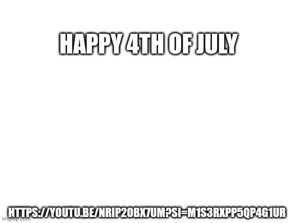 HAPPY 4TH OF JULY; HTTPS://YOUTU.BE/NRIP2OBX7UM?SI=M1S3RXPP5QP4G1UR | made w/ Imgflip meme maker