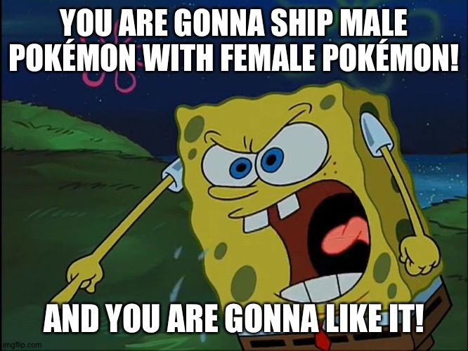 YOU ARE GONNA LIKE IT! | YOU ARE GONNA SHIP MALE POKÉMON WITH FEMALE POKÉMON! AND YOU ARE GONNA LIKE IT! | image tagged in you are gonna like it,pokemon | made w/ Imgflip meme maker