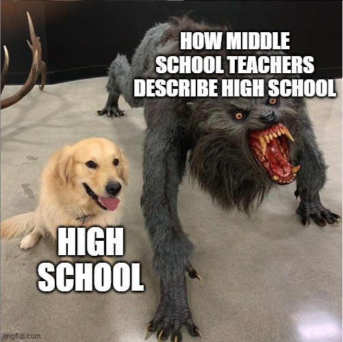 For those who aren't in high school yet, here's your info. | HOW MIDDLE SCHOOL TEACHERS DESCRIBE HIGH SCHOOL; HIGH SCHOOL | image tagged in dog vs werewolf,high school,middle school,teachers,school,oh wow are you actually reading these tags | made w/ Imgflip meme maker