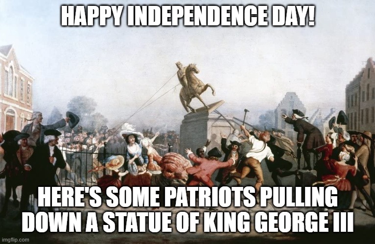 Independence day | HAPPY INDEPENDENCE DAY! HERE'S SOME PATRIOTS PULLING DOWN A STATUE OF KING GEORGE III | image tagged in patriots | made w/ Imgflip meme maker