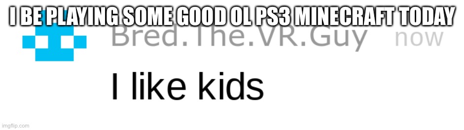 i like kids | I BE PLAYING SOME GOOD OL PS3 MINECRAFT TODAY | image tagged in i like kids | made w/ Imgflip meme maker