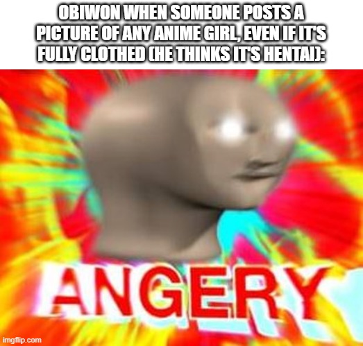 Surreal Angery | OBIWON WHEN SOMEONE POSTS A PICTURE OF ANY ANIME GIRL, EVEN IF IT'S FULLY CLOTHED (HE THINKS IT'S HENTAI): | image tagged in surreal angery | made w/ Imgflip meme maker