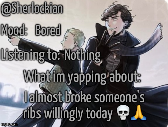 Sherlockian's announcement temp | Bored; Nothing; I almost broke someone's ribs willingly today 💀🙏 | image tagged in sherlockian's announcement temp | made w/ Imgflip meme maker