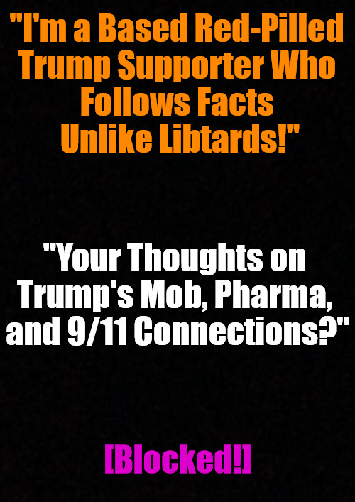 Two Kinds o' TDS | "I'm a Based Red-Pilled 

Trump Supporter Who 

Follows Facts 

Unlike Libtards!"; "Your Thoughts on 

Trump's Mob, Pharma, 

and 9/11 Connections?"; [Blocked!] | image tagged in trump derangement syndrome,donald trump,trump delusion syndrome,epstein,big pharma,9/11 | made w/ Imgflip meme maker