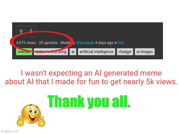 Thank you everyone. | I wasn't expecting an AI generated meme about AI that I made for fun to get nearly 5k views. Thank you all. | image tagged in memes,thank you,popular memes,heliamdude,helianthus,imgflip | made w/ Imgflip meme maker