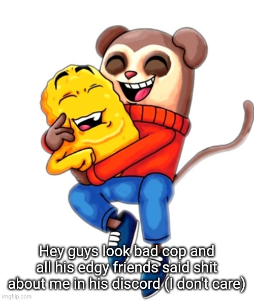 me and pookie | Hey guys look bad cop and all his edgy friends said shit about me in his discord (I don't care) | image tagged in me and pookie | made w/ Imgflip meme maker