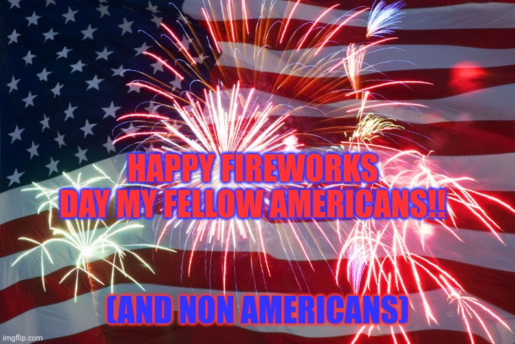 4th of July Flag Fireworks | HAPPY FIREWORKS DAY MY FELLOW AMERICANS!! (AND NON AMERICANS) | image tagged in 4th of july flag fireworks | made w/ Imgflip meme maker