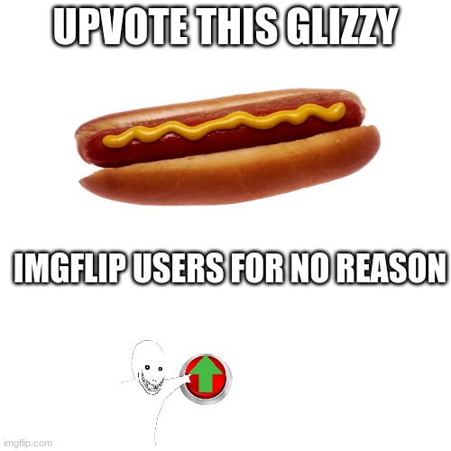 IMGFLIP users | UPVOTE THIS GLIZZY; IMGFLIP USERS FOR NO REASON | image tagged in funny memes,relatable | made w/ Imgflip meme maker