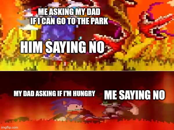 Real | ME ASKING MY DAD IF I CAN GO TO THE PARK; HIM SAYING NO; MY DAD ASKING IF I'M HUNGRY; ME SAYING NO | image tagged in sonic,sonic exe | made w/ Imgflip meme maker