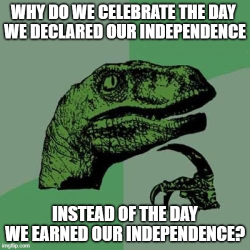 Philosoraptor on Independence Day | WHY DO WE CELEBRATE THE DAY 
WE DECLARED OUR INDEPENDENCE; INSTEAD OF THE DAY
WE EARNED OUR INDEPENDENCE? | image tagged in memes,philosoraptor,usa,4th of july,independence day,declaration of independence | made w/ Imgflip meme maker