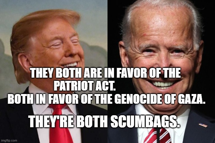 Trump and Biden | THEY BOTH ARE IN FAVOR OF THE PATRIOT ACT.                   
  BOTH IN FAVOR OF THE GENOCIDE OF GAZA. THEY'RE BOTH SCUMBAGS. | image tagged in trump and biden | made w/ Imgflip meme maker