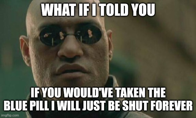 Ran out of jdeas | WHAT IF I TOLD YOU; IF YOU WOULD'VE TAKEN THE BLUE PILL I WILL JUST BE SHUT FOREVER | image tagged in memes,matrix morpheus,no ideas | made w/ Imgflip meme maker