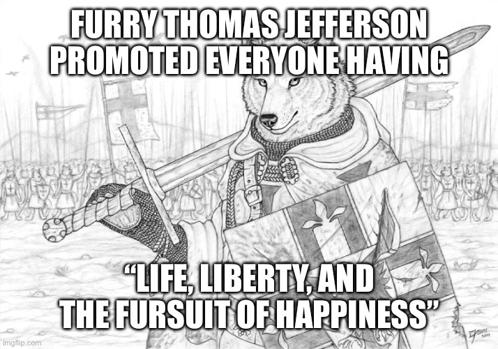 It’s just a lame joke. I’m not here to promote or condemn anyone’s lifestyle | FURRY THOMAS JEFFERSON PROMOTED EVERYONE HAVING; “LIFE, LIBERTY, AND THE FURSUIT OF HAPPINESS” | image tagged in fursader,4th of july | made w/ Imgflip meme maker