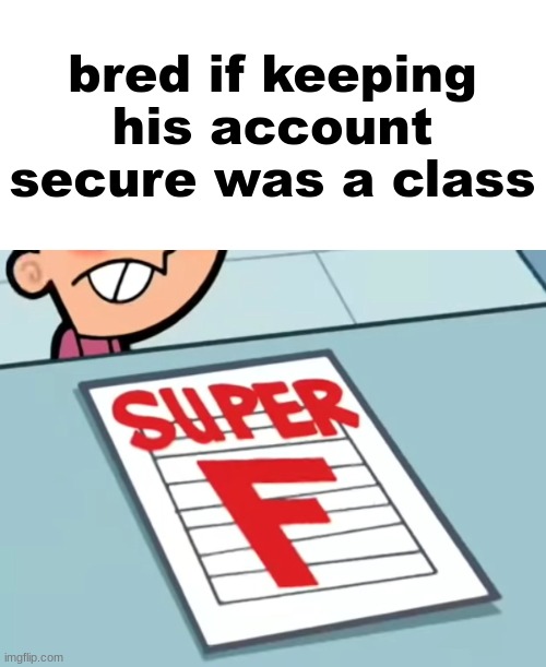 Me if X was a class (Super F) | bred if keeping his account secure was a class | image tagged in me if x was a class super f | made w/ Imgflip meme maker