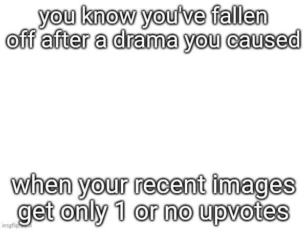 you know you've fallen off after a drama you caused; when your recent images get only 1 or no upvotes | made w/ Imgflip meme maker