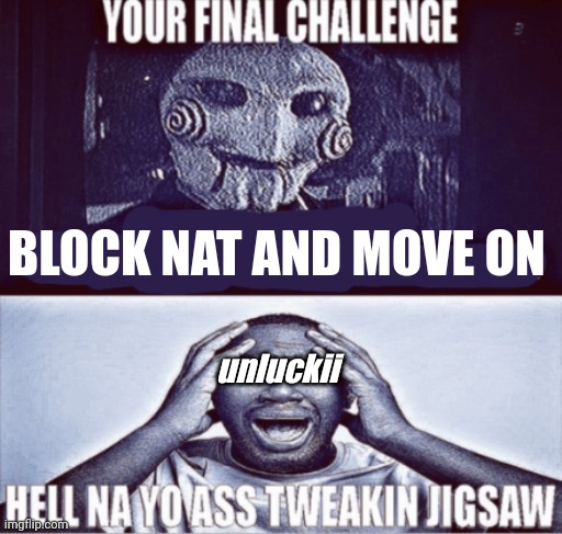 your final challenge | BLOCK NAT AND MOVE ON; unluckii | image tagged in your final challenge | made w/ Imgflip meme maker