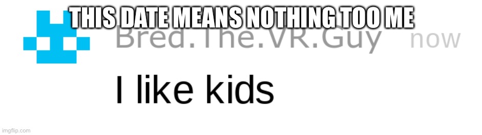 i like kids | THIS DATE MEANS NOTHING TOO ME | image tagged in i like kids | made w/ Imgflip meme maker