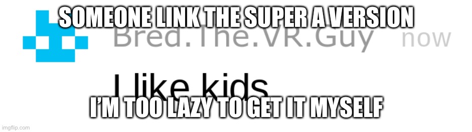 i like kids | SOMEONE LINK THE SUPER A VERSION; I’M TOO LAZY TO GET IT MYSELF | image tagged in i like kids | made w/ Imgflip meme maker