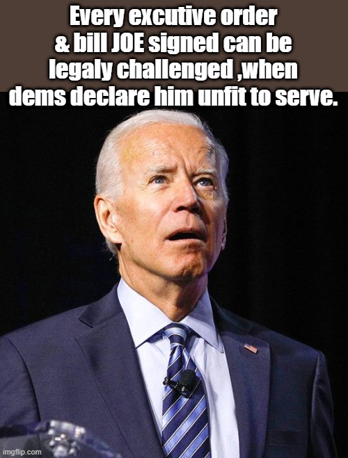 All has border policies should be challenged now. | Every excutive order & bill JOE signed can be legaly challenged ,when dems declare him unfit to serve. | image tagged in joe biden | made w/ Imgflip meme maker