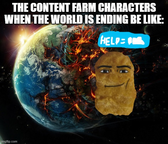 It is the end of the world as we know it | THE CONTENT FARM CHARACTERS WHEN THE WORLD IS ENDING BE LIKE: | image tagged in it is the end of the world as we know it | made w/ Imgflip meme maker