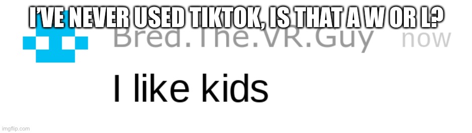 i like kids | I’VE NEVER USED TIKTOK, IS THAT A W OR L? | image tagged in i like kids | made w/ Imgflip meme maker