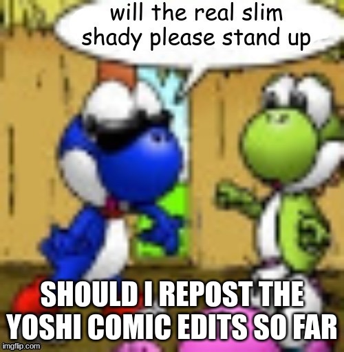 will the real slim shady please stand up | SHOULD I REPOST THE YOSHI COMIC EDITS SO FAR | image tagged in will the real slim shady please stand up | made w/ Imgflip meme maker
