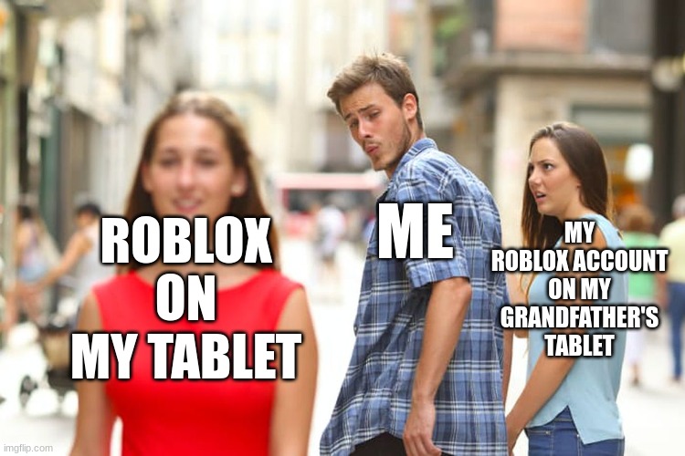 Distracted Boyfriend Meme | MY ROBLOX ACCOUNT ON MY GRANDFATHER'S TABLET; ROBLOX ON MY TABLET; ME | image tagged in memes,distracted boyfriend | made w/ Imgflip meme maker